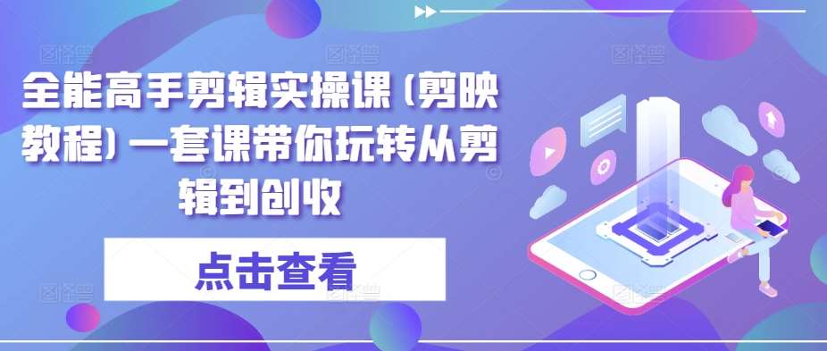 全能高手剪辑实操课(剪映教程)一套课带你玩转从剪辑到创收-哔搭谋事网-原创客谋事网