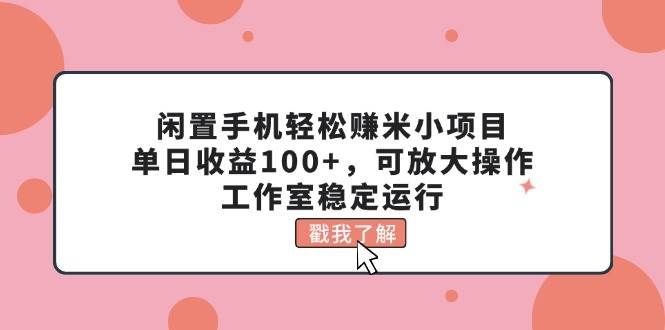 （11562期）闲置手机轻松赚米小项目，单日收益100+，可放大操作，工作室稳定运行-哔搭谋事网-原创客谋事网