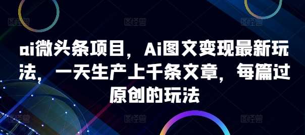 ai微头条项目，Ai图文变现最新玩法，一天生产上千条文章，每篇过原创的玩法-哔搭谋事网-原创客谋事网