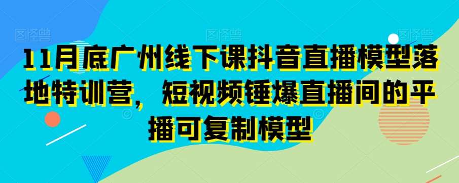 11月底广州线下课抖音直播模型落地特训营，短视频锤爆直播间的平播可复制模型-哔搭谋事网-原创客谋事网