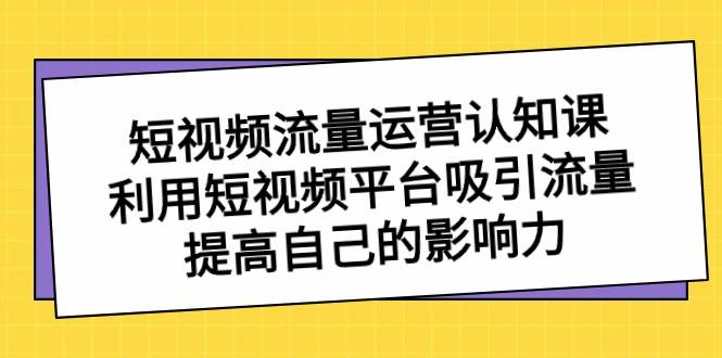 （8428期）短视频流量-运营认知课，利用短视频平台吸引流量，提高自己的影响力-哔搭谋事网-原创客谋事网