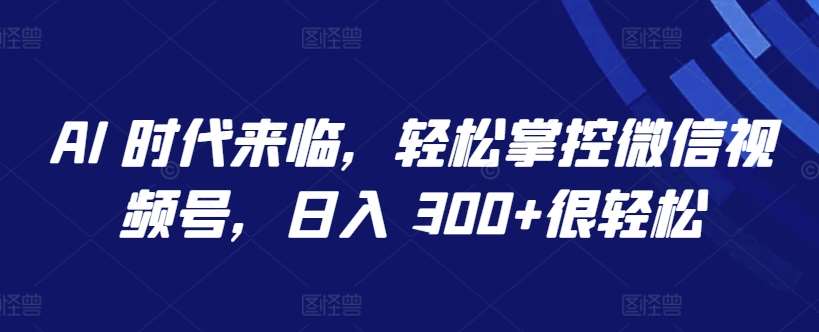 AI 时代来临，轻松掌控微信视频号，日入 300+很轻松【揭秘】-哔搭谋事网-原创客谋事网