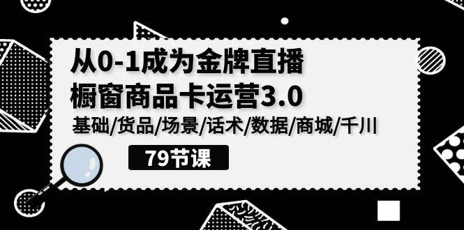 （9927期）0-1成为金牌直播-橱窗商品卡运营3.0，基础/货品/场景/话术/数据/商城/千川-哔搭谋事网-原创客谋事网