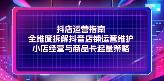 （11799期）抖店运营指南，全维度拆解抖音店铺运营维护，小店经营与商品卡起量策略-哔搭谋事网-原创客谋事网