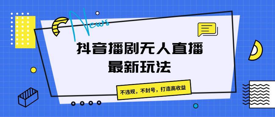 抖音播剧无人直播最新玩法，不违规，不封号，打造高收益-哔搭谋事网-原创客谋事网