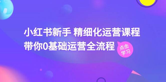 小红书新手精细化运营课程，带你0基础运营全流程（42节视频课）-哔搭谋事网-原创客谋事网