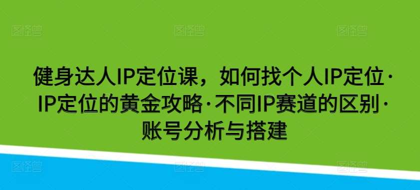 健身达人IP定位课，如何找个人IP定位·IP定位的黄金攻略·不同IP赛道的区别·账号分析与搭建-哔搭谋事网-原创客谋事网