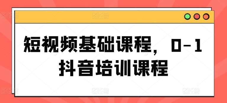 短视频基础课程，0-1抖音培训课程-哔搭谋事网-原创客谋事网