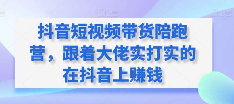 抖音短视频带货陪跑营，跟着大佬实打实的在抖音上赚钱-哔搭谋事网-原创客谋事网