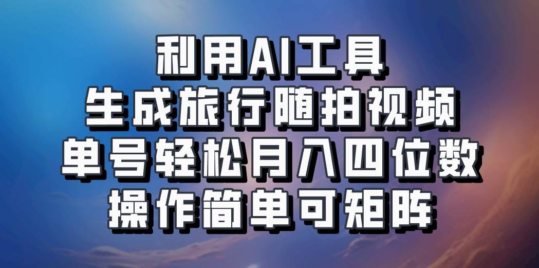 利用AI工具生成旅行随拍视频，单号轻松月入四位数，操作简单可矩阵-哔搭谋事网-原创客谋事网