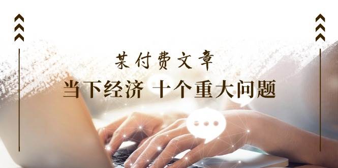 公众号付费文章《当下经济 十个重大问题》覆盖了大家关心的全部经济类话题-哔搭谋事网-原创客谋事网