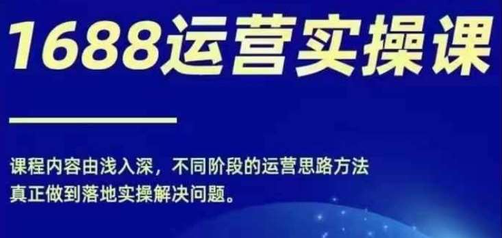 1688实操运营课，零基础学会1688实操运营，电商年入百万不是梦-哔搭谋事网-原创客谋事网