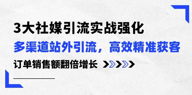 （10563期）3大社媒引流实操强化，多渠道站外引流/高效精准获客/订单销售额翻倍增长-哔搭谋事网-原创客谋事网