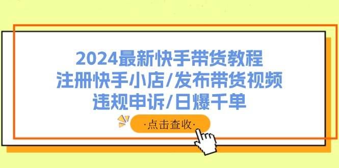 （11938期）2024最新快手带货教程：注册快手小店/发布带货视频/违规申诉/日爆千单-哔搭谋事网-原创客谋事网