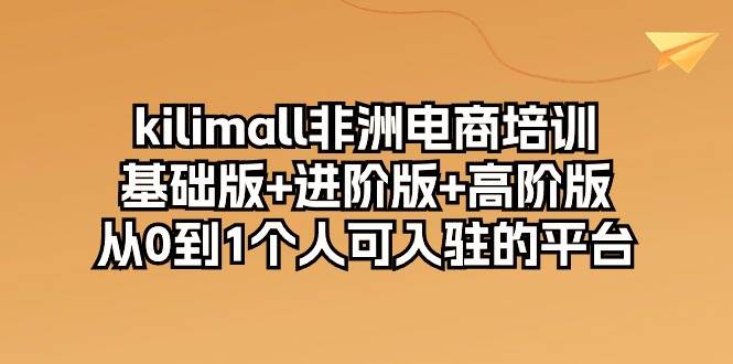 （10374期）kilimall非洲电商培训，基础版+进阶版+高阶版 从0-1个人可入驻的平台-12节-哔搭谋事网-原创客谋事网