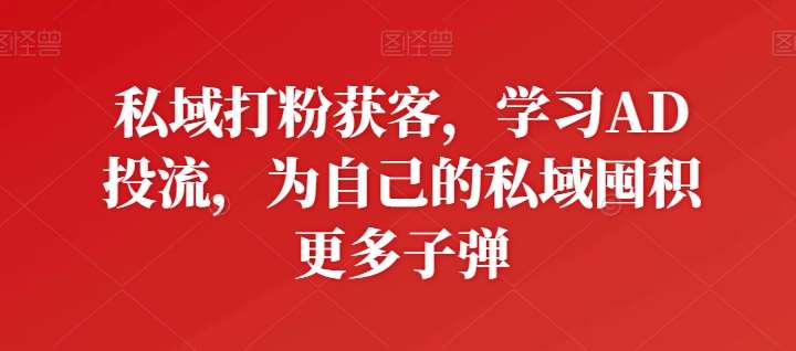 私域打粉获客，学习AD投流，为自己的私域囤积更多子弹-哔搭谋事网-原创客谋事网