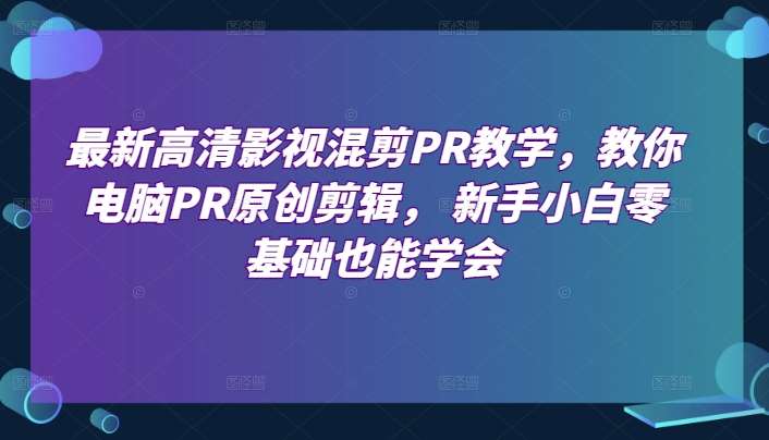 最新高清影视混剪PR教学，教你电脑PR原创剪辑， 新手小白零基础也能学会-哔搭谋事网-原创客谋事网