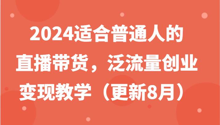 2024适合普通人的直播带货，泛流量创业变现教学（更新8月）-哔搭谋事网-原创客谋事网