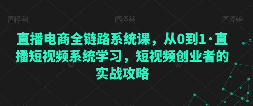 直播电商全链路系统课，从0到1·直播短视频系统学习，短视频创业者的实战攻略-哔搭谋事网-原创客谋事网