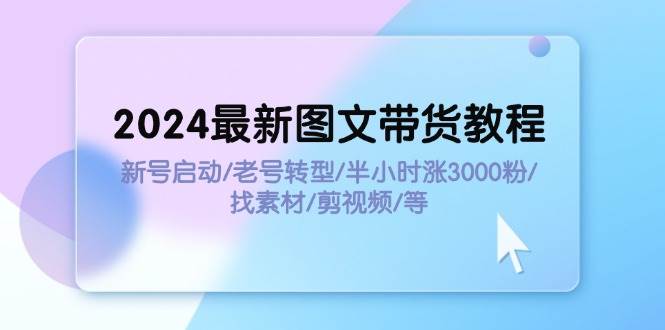 （11940期）2024最新图文带货教程：新号启动/老号转型/半小时涨3000粉/找素材/剪辑-哔搭谋事网-原创客谋事网