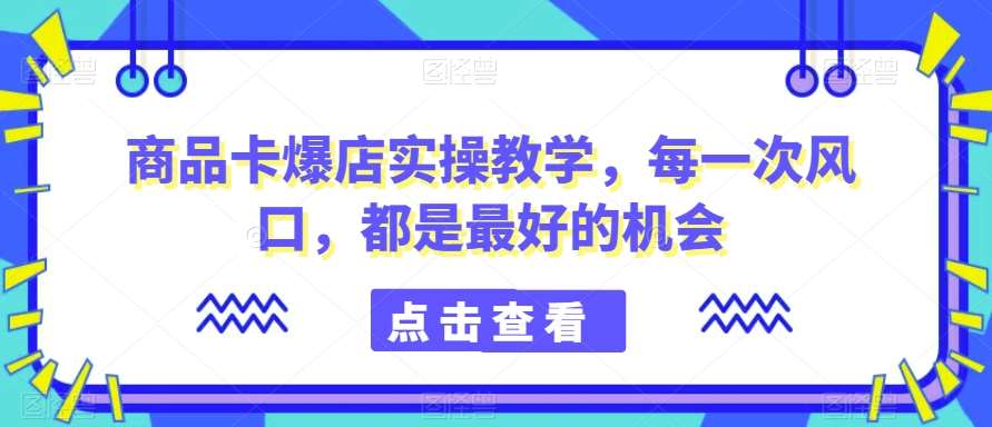 商品卡爆店实操教学，每一次风口，都是最好的机会-哔搭谋事网-原创客谋事网