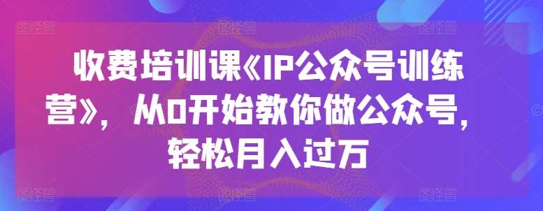 收费培训课《IP公众号训练营》，从0开始教你做公众号，轻松月入过万-哔搭谋事网-原创客谋事网