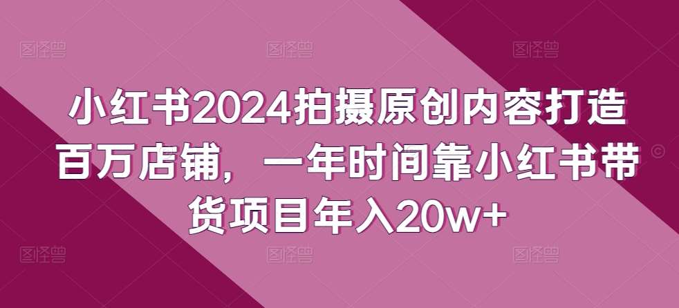 小红书2024拍摄原创内容打造百万店铺，一年时间靠小红书带货项目年入20w+-哔搭谋事网-原创客谋事网