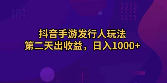 （10411期）抖音手游发行人玩法，第二天出收益，日入1000+-哔搭谋事网-原创客谋事网