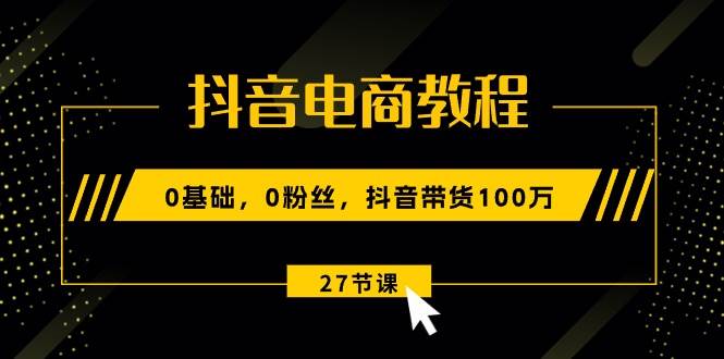 （10949期）抖音电商教程：0基础，0粉丝，抖音带货100万（27节视频课）-哔搭谋事网-原创客谋事网