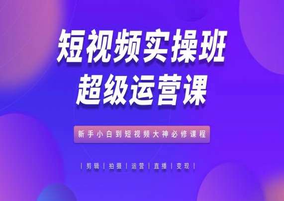 短视频实操班超级运营课，新手小白到短视频大神必修课程-哔搭谋事网-原创客谋事网