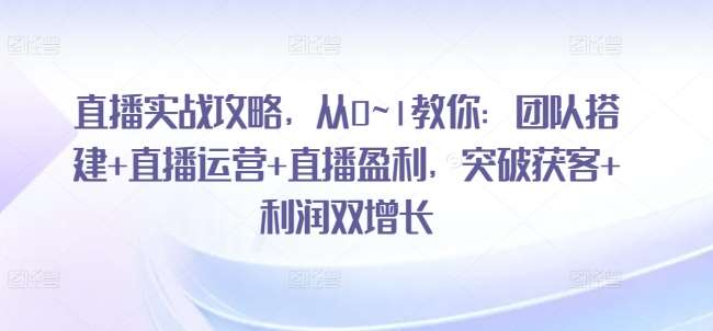 直播实战攻略，​从0~1教你：团队搭建+直播运营+直播盈利，突破获客+利润双增长-哔搭谋事网-原创客谋事网