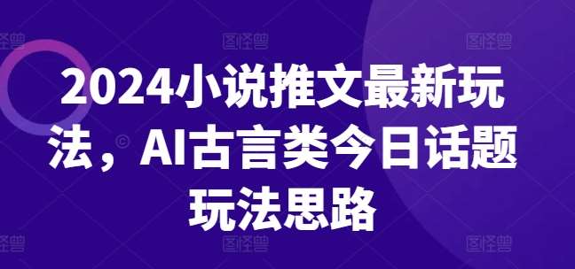 2024小说推文最新玩法，AI古言类今日话题玩法思路-哔搭谋事网-原创客谋事网