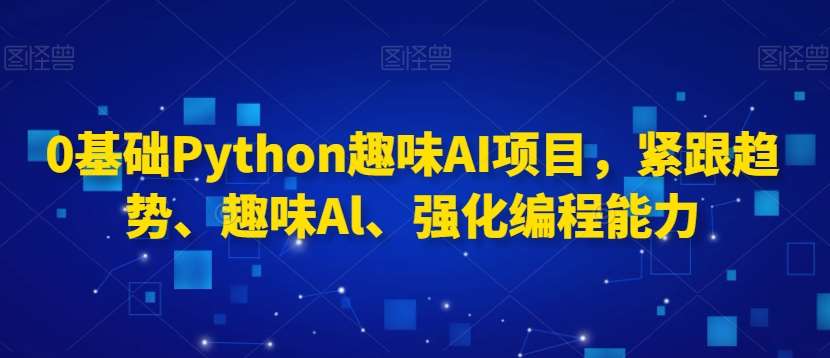 0基础Python趣味AI项目，紧跟趋势、趣味Al、强化编程能力-哔搭谋事网-原创客谋事网