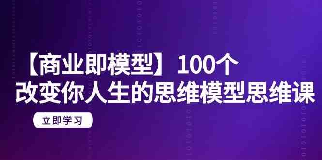 【商业即模型】100个改变你人生的思维模型思维课（20节课）-哔搭谋事网-原创客谋事网