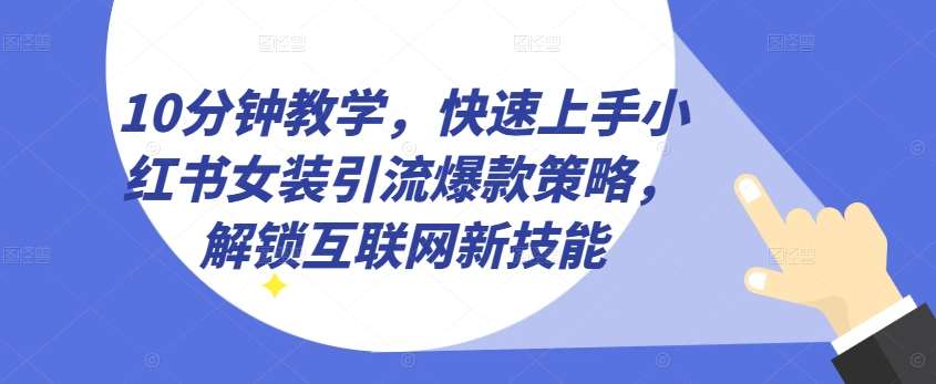 10分钟教学，快速上手小红书女装引流爆款策略，解锁互联网新技能【揭秘】-哔搭谋事网-原创客谋事网