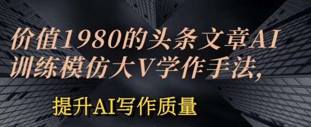 价值1980头条文章AI投喂训练模仿大v写作手法，提升AI写作质量【揭秘】-哔搭谋事网-原创客谋事网