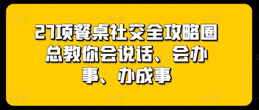 27项餐桌社交全攻略圈总教你会说话、会办事、办成事-哔搭谋事网-原创客谋事网