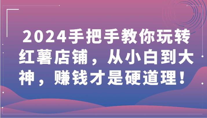 2024手把手教你玩转红薯店铺，从小白到大神，赚钱才是硬道理！-哔搭谋事网-原创客谋事网