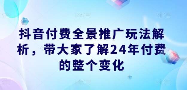 抖音付费全景推广玩法解析，带大家了解24年付费的整个变化-哔搭谋事网-原创客谋事网