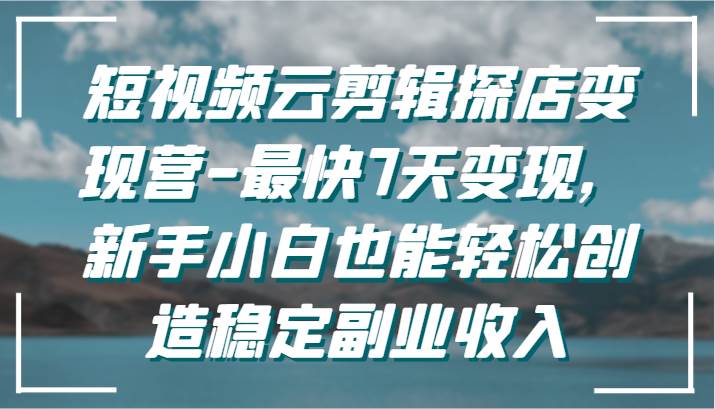 短视频云剪辑探店变现营-最快7天变现，新手小白也能轻松创造稳定副业收入-哔搭谋事网-原创客谋事网