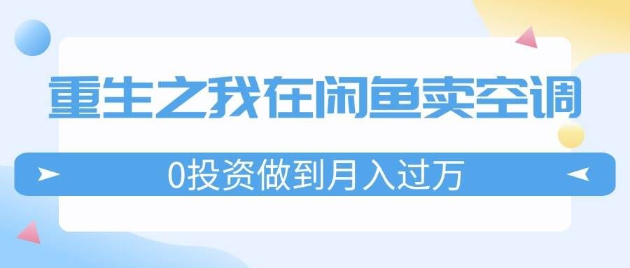 （11962期）重生之我在闲鱼卖空调，0投资做到月入过万，迎娶白富美，走上人生巅峰-哔搭谋事网-原创客谋事网