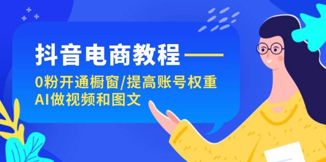 （11761期）抖音电商教程：0粉开通橱窗/提高账号权重/AI做视频和图文-哔搭谋事网-原创客谋事网