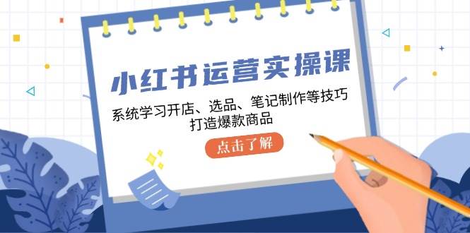 小红书运营实操课，系统学习开店、选品、笔记制作等技巧，打造爆款商品-哔搭谋事网-原创客谋事网