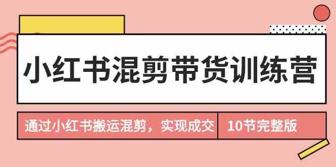 小红书混剪带货训练营，通过小红书搬运混剪实现成交（完结）-哔搭谋事网-原创客谋事网