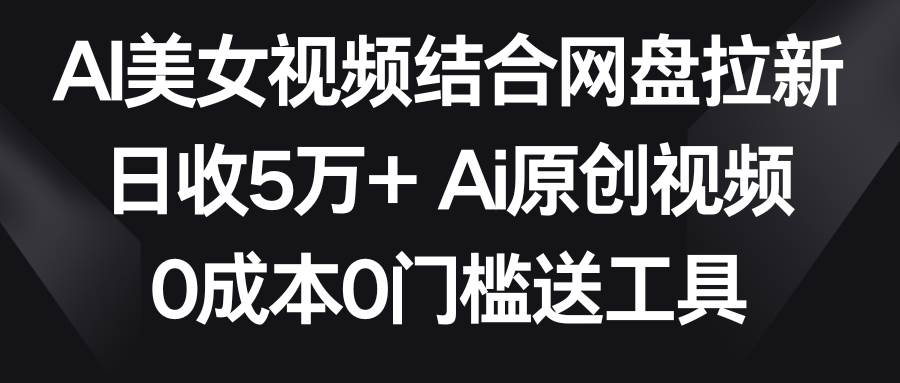 AI美女视频结合网盘拉新，日收5万+ 两分钟一条Ai原创视频，0成本0门槛送工具-哔搭谋事网-原创客谋事网