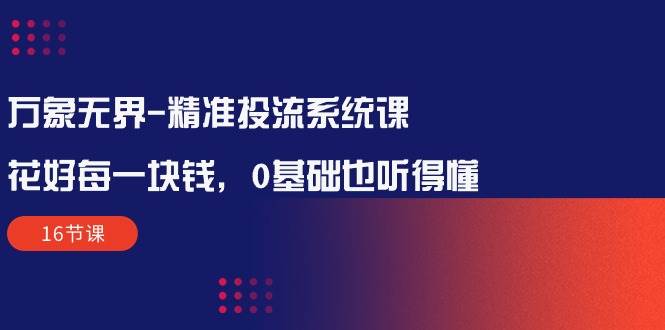 （10184期）万象无界-精准投流系统课：花好 每一块钱，0基础也听得懂（16节课）-哔搭谋事网-原创客谋事网