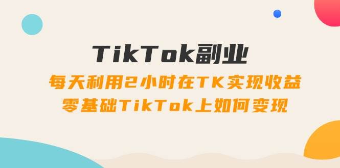 （11826期）TikTok副业：每天利用2小时在TK实现收益，零基础TikTok上如何变现，34节程-哔搭谋事网-原创客谋事网