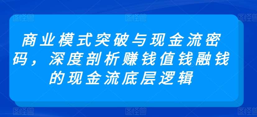 商业模式突破与现金流密码，深度剖析赚钱值钱融钱的现金流底层逻辑-哔搭谋事网-原创客谋事网