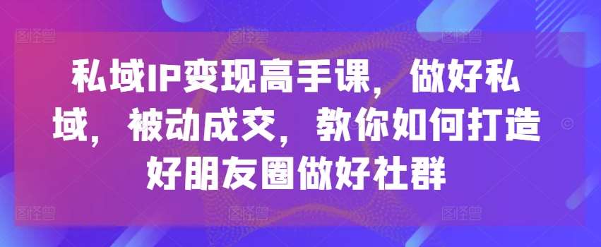 私域IP变现高手课，做好私域，被动成交，教你如何打造好朋友圈做好社群-哔搭谋事网-原创客谋事网