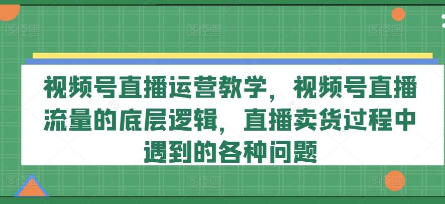 视频号直播运营教学，视频号直播流量的底层逻辑，直播卖货过程中遇到的各种问题-哔搭谋事网-原创客谋事网